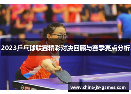 2023乒乓球联赛精彩对决回顾与赛季亮点分析 2023乒乓球联赛精彩对决回顾与赛季亮点分析