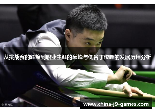 从挑战赛的辉煌到职业生涯的巅峰与低谷丁俊晖的发展历程分析 从挑战赛的辉煌到职业生涯的巅峰与低谷丁俊晖的发展历程分析