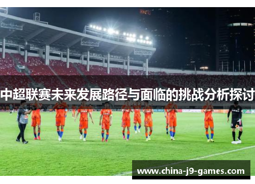 中超联赛未来发展路径与面临的挑战分析探讨