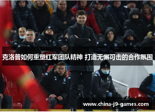 克洛普如何重塑红军团队精神 打造无懈可击的合作氛围 克洛普如何重塑红军团队精神 打造无懈可击的合作氛围
