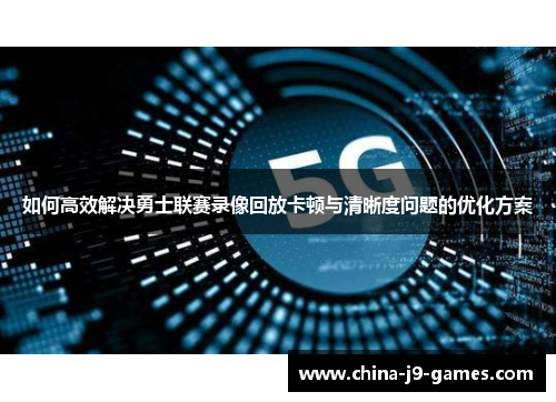 如何高效解决勇士联赛录像回放卡顿与清晰度问题的优化方案 如何高效解决勇士联赛录像回放卡顿与清晰度问题的优化方案