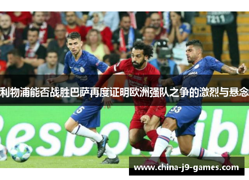 利物浦能否战胜巴萨再度证明欧洲强队之争的激烈与悬念 利物浦能否战胜巴萨再度证明欧洲强队之争的激烈与悬念