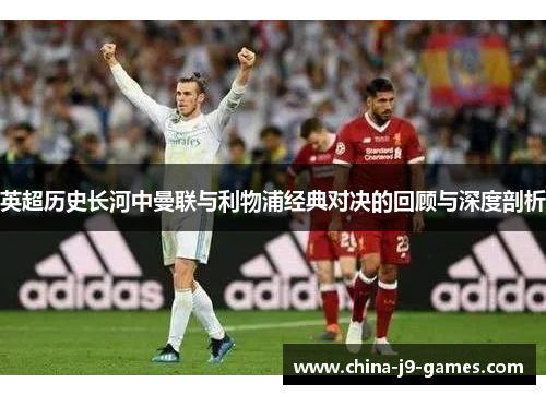 英超历史长河中曼联与利物浦经典对决的回顾与深度剖析 英超历史长河中曼联与利物浦经典对决的回顾与深度剖析