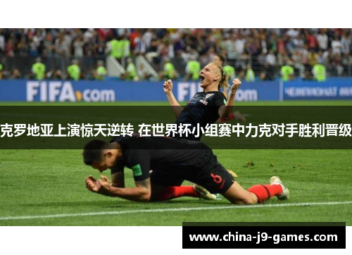克罗地亚上演惊天逆转 在世界杯小组赛中力克对手胜利晋级 克罗地亚上演惊天逆转 在世界杯小组赛中力克对手胜利晋级
