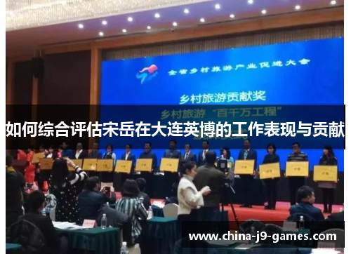如何综合评估宋岳在大连英博的工作表现与贡献 如何综合评估宋岳在大连英博的工作表现与贡献