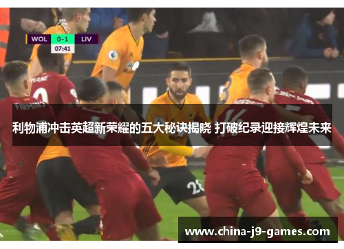 利物浦冲击英超新荣耀的五大秘诀揭晓 打破纪录迎接辉煌未来 利物浦冲击英超新荣耀的五大秘诀揭晓 打破纪录迎接辉煌未来