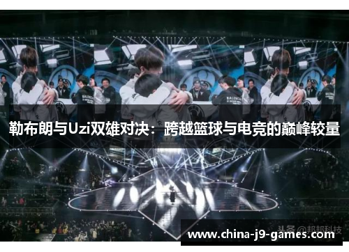 勒布朗与Uzi双雄对决:跨越篮球与电竞的巅峰较量 勒布朗与Uzi双雄对决:跨越篮球与电竞的巅峰较量