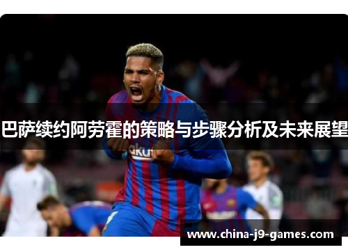 巴萨续约阿劳霍的策略与步骤分析及未来展望 巴萨续约阿劳霍的策略与步骤分析及未来展望