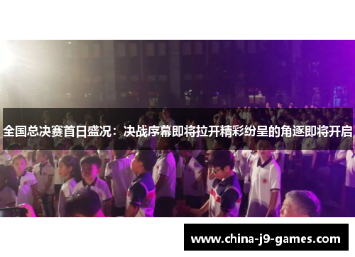 全国总决赛首日盛况:决战序幕即将拉开精彩纷呈的角逐即将开启 全国总决赛首日盛况:决战序幕即将拉开精彩纷呈的角逐即将开启