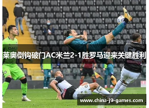 莱奥倒钩破门AC米兰2-1胜罗马迎来关键胜利 莱奥倒钩破门AC米兰2-1胜罗马迎来关键胜利