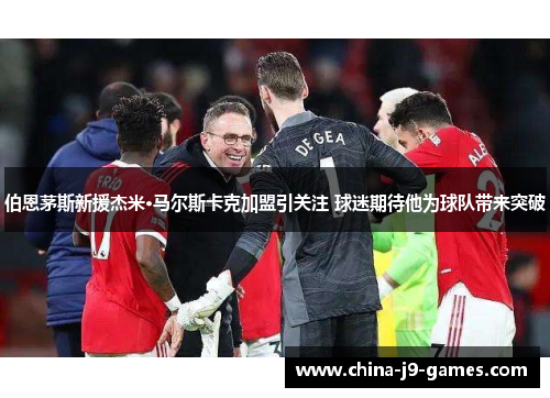 伯恩茅斯新援杰米·马尔斯卡克加盟引关注 球迷期待他为球队带来突破 伯恩茅斯新援杰米·马尔斯卡克加盟引关注 球迷期待他为球队带来突破