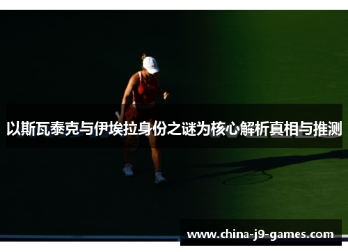 以斯瓦泰克与伊埃拉身份之谜为核心解析真相与推测 以斯瓦泰克与伊埃拉身份之谜为核心解析真相与推测