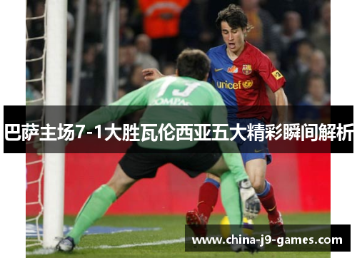 巴萨主场7-1大胜瓦伦西亚五大精彩瞬间解析 巴萨主场7-1大胜瓦伦西亚五大精彩瞬间解析