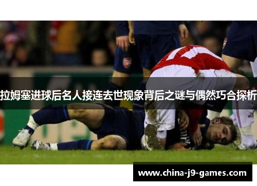 拉姆塞进球后名人接连去世现象背后之谜与偶然巧合探析 拉姆塞进球后名人接连去世现象背后之谜与偶然巧合探析