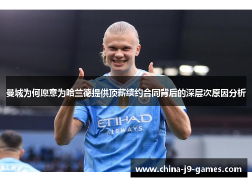 曼城为何愿意为哈兰德提供顶薪续约合同背后的深层次原因分析 曼城为何愿意为哈兰德提供顶薪续约合同背后的深层次原因分析
