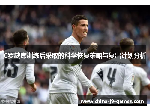 C罗缺席训练后采取的科学恢复策略与复出计划分析 C罗缺席训练后采取的科学恢复策略与复出计划分析