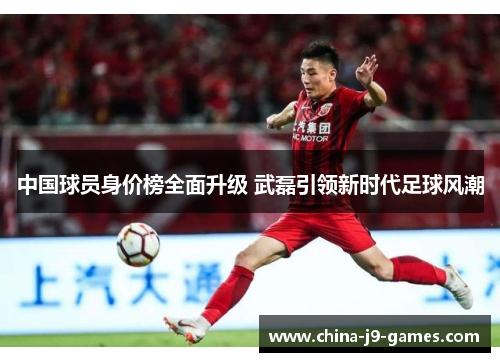 中国球员身价榜全面升级 武磊引领新时代足球风潮 中国球员身价榜全面升级 武磊引领新时代足球风潮
