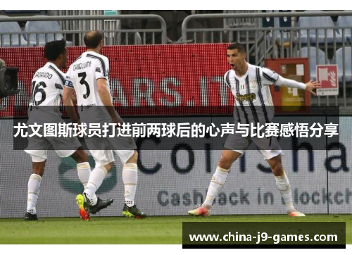 尤文图斯球员打进前两球后的心声与比赛感悟分享 尤文图斯球员打进前两球后的心声与比赛感悟分享