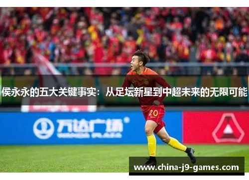 侯永永的五大关键事实:从足坛新星到中超未来的无限可能 侯永永的五大关键事实:从足坛新星到中超未来的无限可能