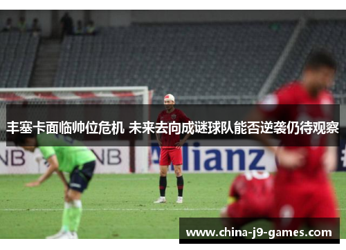 丰塞卡面临帅位危机 未来去向成谜球队能否逆袭仍待观察 丰塞卡面临帅位危机 未来去向成谜球队能否逆袭仍待观察