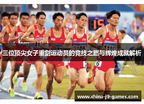 三位顶尖女子重剑运动员的竞技之路与辉煌成就解析 三位顶尖女子重剑运动员的竞技之路与辉煌成就解析
