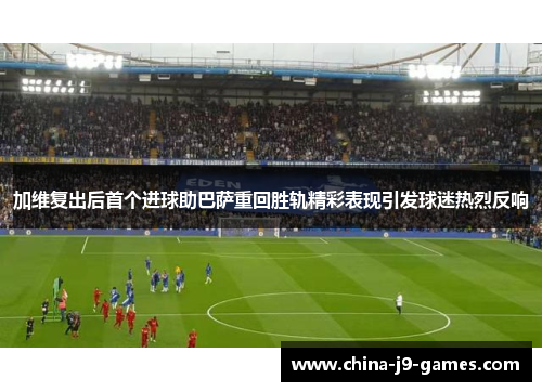 加维复出后首个进球助巴萨重回胜轨精彩表现引发球迷热烈反响 加维复出后首个进球助巴萨重回胜轨精彩表现引发球迷热烈反响