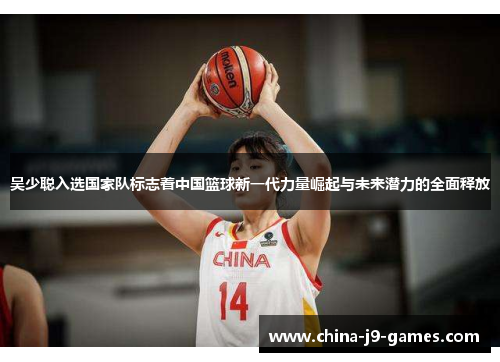吴少聪入选国家队标志着中国篮球新一代力量崛起与未来潜力的全面释放 吴少聪入选国家队标志着中国篮球新一代力量崛起与未来潜力的全面释放
