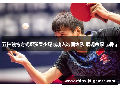 五种独特方式祝贺吴少聪成功入选国家队 展现荣耀与期待 五种独特方式祝贺吴少聪成功入选国家队 展现荣耀与期待