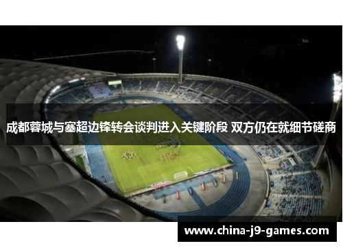 成都蓉城与塞超边锋转会谈判进入关键阶段 双方仍在就细节磋商 成都蓉城与塞超边锋转会谈判进入关键阶段 双方仍在就细节磋商