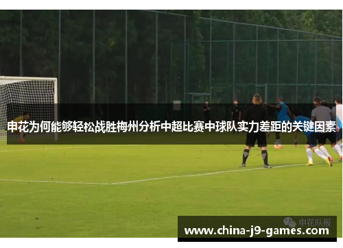 申花为何能够轻松战胜梅州分析中超比赛中球队实力差距的关键因素