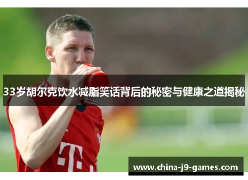 33岁胡尔克饮水减脂笑话背后的秘密与健康之道揭秘 33岁胡尔克饮水减脂笑话背后的秘密与健康之道揭秘
