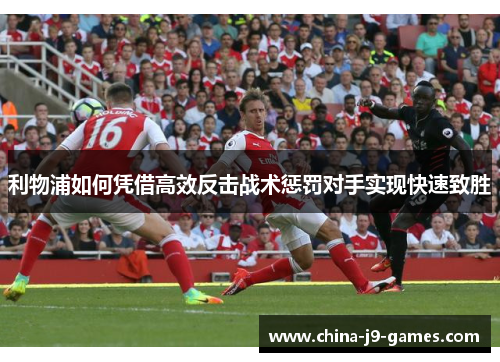 利物浦如何凭借高效反击战术惩罚对手实现快速致胜