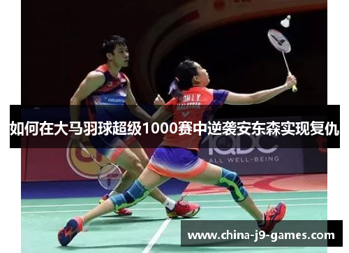 如何在大马羽球超级1000赛中逆袭安东森实现复仇 如何在大马羽球超级1000赛中逆袭安东森实现复仇