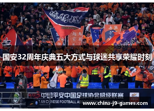 国安32周年庆典五大方式与球迷共享荣耀时刻 国安32周年庆典五大方式与球迷共享荣耀时刻
