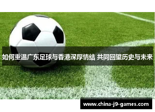 如何重温广东足球与香港深厚情结 共同回望历史与未来 如何重温广东足球与香港深厚情结 共同回望历史与未来