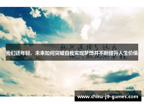 我们还年轻,未来如何突破自我实现梦想并不断提升人生价值 我们还年轻,未来如何突破自我实现梦想并不断提升人生价值