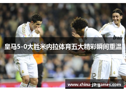皇马5-0大胜米内拉体育五大精彩瞬间重温 皇马5-0大胜米内拉体育五大精彩瞬间重温