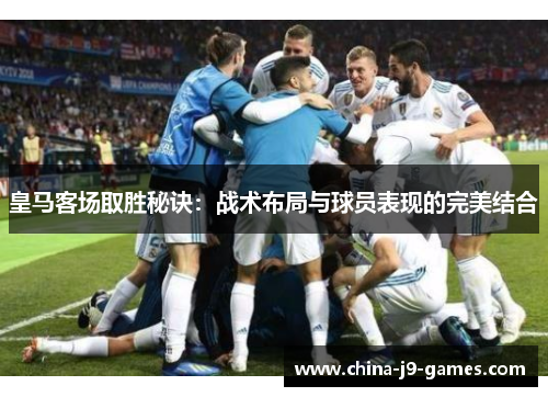 皇马客场取胜秘诀:战术布局与球员表现的完美结合 皇马客场取胜秘诀:战术布局与球员表现的完美结合