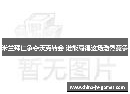 米兰拜仁争夺沃克转会 谁能赢得这场激烈竞争