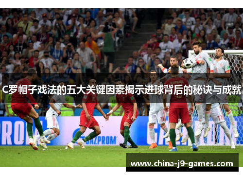 C罗帽子戏法的五大关键因素揭示进球背后的秘诀与成就 C罗帽子戏法的五大关键因素揭示进球背后的秘诀与成就