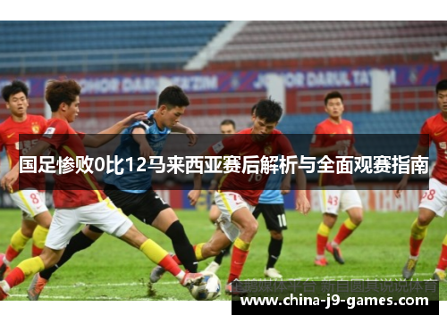 国足惨败0比12马来西亚赛后解析与全面观赛指南 国足惨败0比12马来西亚赛后解析与全面观赛指南