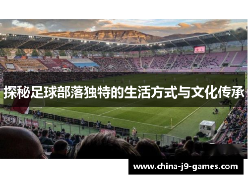 探秘足球部落独特的生活方式与文化传承 探秘足球部落独特的生活方式与文化传承