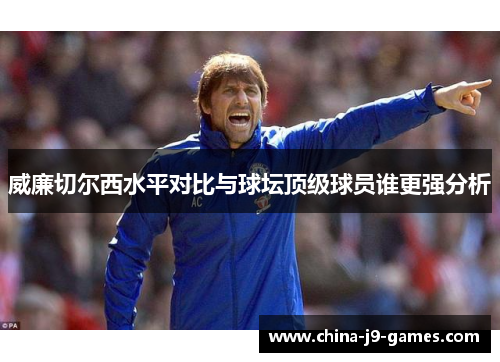 威廉切尔西水平对比与球坛顶级球员谁更强分析 威廉切尔西水平对比与球坛顶级球员谁更强分析