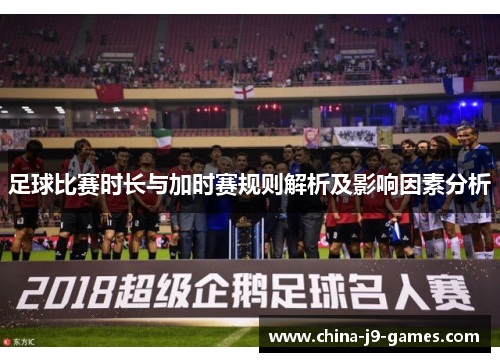 足球比赛时长与加时赛规则解析及影响因素分析 足球比赛时长与加时赛规则解析及影响因素分析