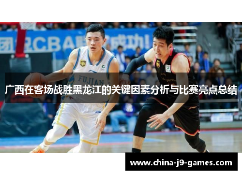 广西在客场战胜黑龙江的关键因素分析与比赛亮点总结 广西在客场战胜黑龙江的关键因素分析与比赛亮点总结
