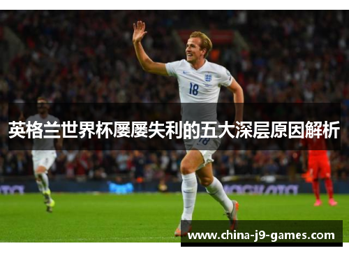 英格兰世界杯屡屡失利的五大深层原因解析 英格兰世界杯屡屡失利的五大深层原因解析