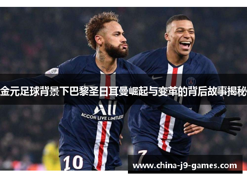 金元足球背景下巴黎圣日耳曼崛起与变革的背后故事揭秘 金元足球背景下巴黎圣日耳曼崛起与变革的背后故事揭秘