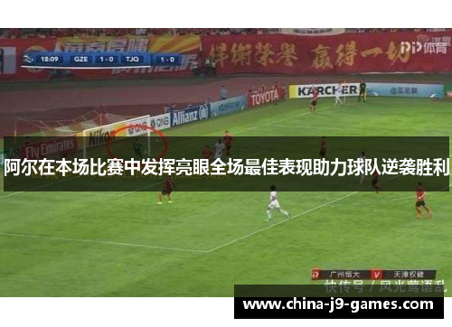 阿尔在本场比赛中发挥亮眼全场最佳表现助力球队逆袭胜利 阿尔在本场比赛中发挥亮眼全场最佳表现助力球队逆袭胜利