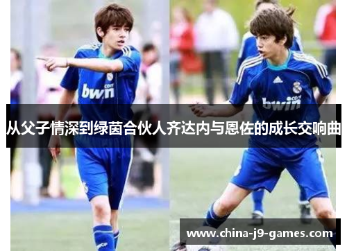 从父子情深到绿茵合伙人齐达内与恩佐的成长交响曲