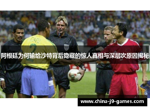 阿根廷为何输给沙特背后隐藏的惊人真相与深层次原因揭秘 阿根廷为何输给沙特背后隐藏的惊人真相与深层次原因揭秘